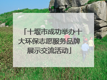 十堰市成功举办十大环保志愿服务品牌展示交流活动