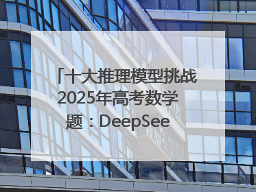 十大推理模型挑战2025年高考数学题：DeepSeek-R1、腾讯混元T1并列第一，马斯克的Grok 3遭遇“滑铁卢”