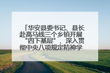 华安县委书记、县长赴高马线三个乡镇开展“四下基层”、深入贯彻中央八项规定精神学习教育工作调研