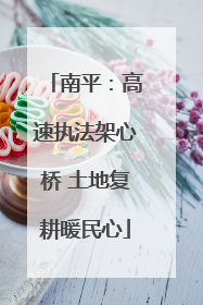 南平：高速执法架心桥 土地复耕暖民心