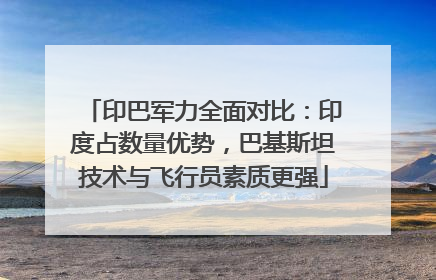 印巴军力全面对比：印度占数量优势，巴基斯坦技术与飞行员素质更强
