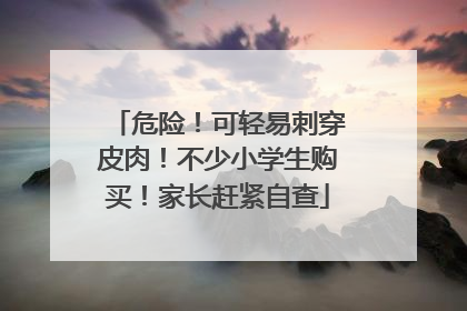 危险！可轻易刺穿皮肉！不少小学生购买！家长赶紧自查