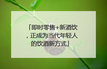 即时零售+新酒饮，正成为当代年轻人的饮酒新方式