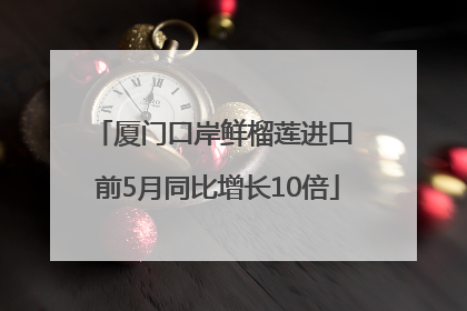 厦门口岸鲜榴莲进口 前5月同比增长10倍