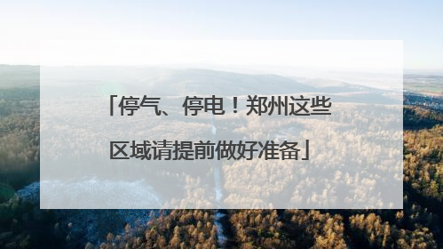 停气、停电！郑州这些区域请提前做好准备