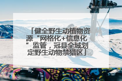 健全野生动植物资源“网格化+信息化”监管，冠县全域划定野生动物禁猎区