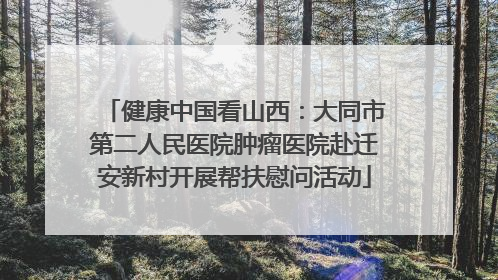 健康中国看山西：大同市第二人民医院肿瘤医院赴迁安新村开展帮扶慰问活动