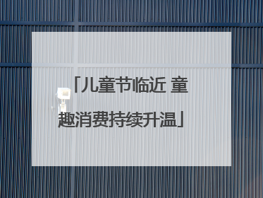 儿童节临近 童趣消费持续升温