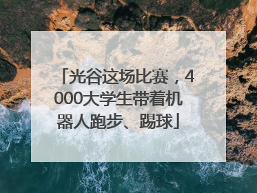 光谷这场比赛，4000大学生带着机器人跑步、踢球