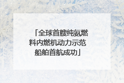全球首艘纯氨燃料内燃机动力示范船舶首航成功