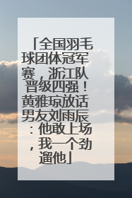 全国羽毛球团体冠军赛，浙江队晋级四强！黄雅琼放话男友刘雨辰：他敢上场，我一个劲遛他