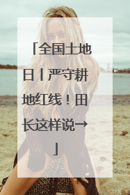 全国土地日丨严守耕地红线！田长这样说→