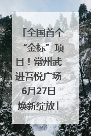 全国首个“金标”项目！常州武进吾悦广场6月27日焕新绽放