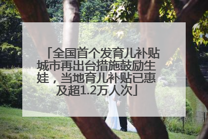全国首个发育儿补贴城市再出台措施鼓励生娃，当地育儿补贴已惠及超1.2万人次
