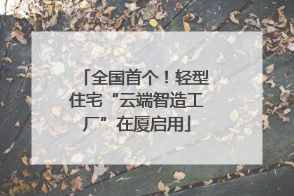 全国首个！轻型住宅“云端智造工厂”在厦启用
