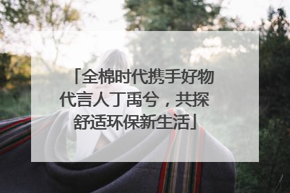 全棉时代携手好物代言人丁禹兮，共探舒适环保新生活