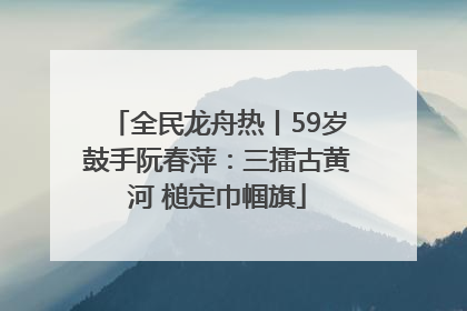 全民龙舟热丨59岁鼓手阮春萍：三擂古黄河 槌定巾帼旗