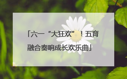 六一“大狂欢”！五育融合奏响成长欢乐曲