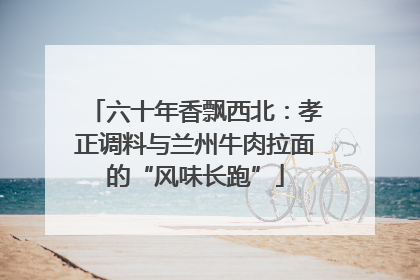六十年香飘西北：孝正调料与兰州牛肉拉面的“风味长跑”