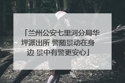兰州公安七里河分局华坪派出所 警随景动在身边 景中有警更安心