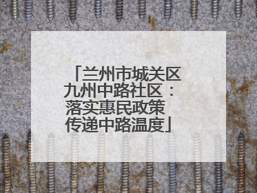 兰州市城关区九州中路社区：落实惠民政策 传递中路温度
