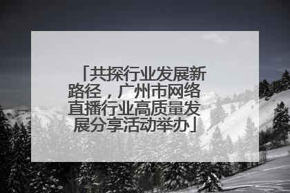 共探行业发展新路径，广州市网络直播行业高质量发展分享活动举办