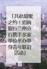 共赴甜蜜之约！招商银行兰州分行携手多家单位举办单身青年联谊活动