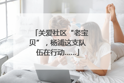 关爱社区“老宝贝”，杨浦这支队伍在行动……
