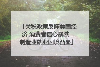 关税政策反噬美国经济 消费者信心暴跌 制造业就业困境凸显