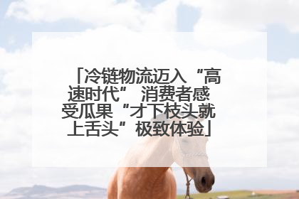 冷链物流迈入“高速时代” 消费者感受瓜果“才下枝头就上舌头”极致体验