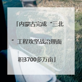 内蒙古完成“三北”工程攻坚战治理面积3700多万亩