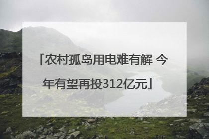 农村孤岛用电难有解 今年有望再投312亿元