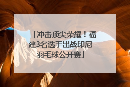 冲击顶尖荣耀！福建3名选手出战印尼羽毛球公开赛