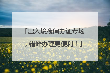 出入境夜间办证专场，错峰办理更便利！