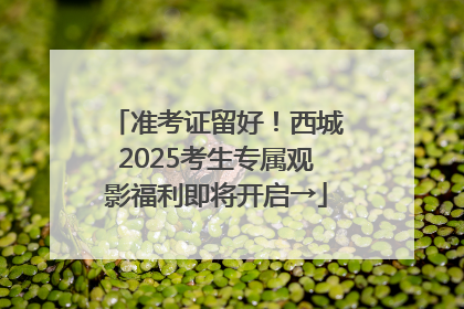 准考证留好！西城2025考生专属观影福利即将开启→