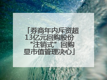 券商年内斥资超13亿元回购股份 “注销式”回购显市值管理决心