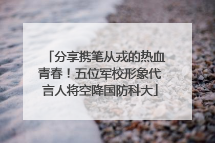 分享携笔从戎的热血青春！五位军校形象代言人将空降国防科大