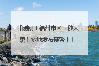 刚刚！福州市区一秒天黑！多地发布预警！