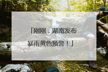 刚刚，湖南发布暴雨黄色预警！