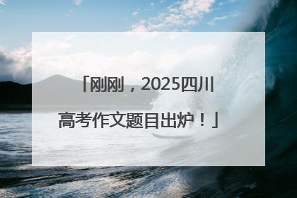 刚刚，2025四川高考作文题目出炉！
