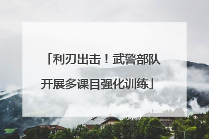 利刃出击！武警部队开展多课目强化训练