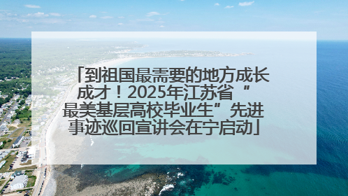 到祖国最需要的地方成长成才！2025年江苏省“最美基层高校毕业生”先进事迹巡回宣讲会在宁启动
