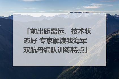 前出距离远、技术状态好 专家解读我海军双航母编队训练特点
