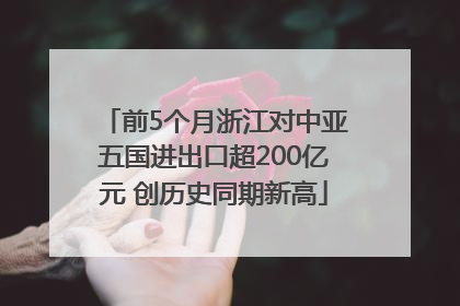 前5个月浙江对中亚五国进出口超200亿元 创历史同期新高
