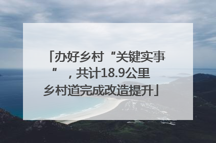 办好乡村“关键实事”，共计18.9公里乡村道完成改造提升