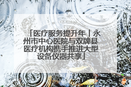 医疗服务提升年丨永州市中心医院与双牌县医疗机构携手推进大型设备仪器共享
