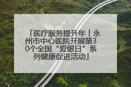 医疗服务提升年丨永州市中心医院开展第30个全国“爱眼日”系列健康促进活动