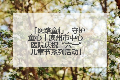 医路童行，守护童心丨滨州市中心医院庆祝“六一”儿童节系列活动