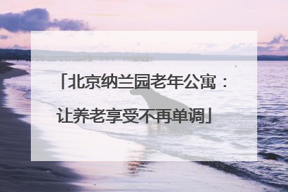 北京纳兰园老年公寓：让养老享受不再单调