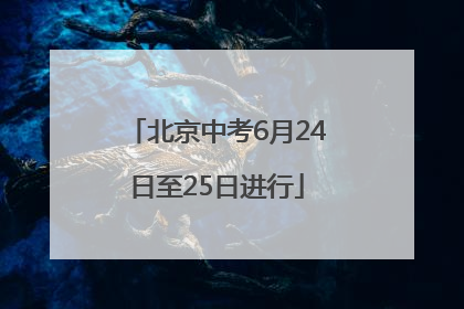 北京中考6月24日至25日进行